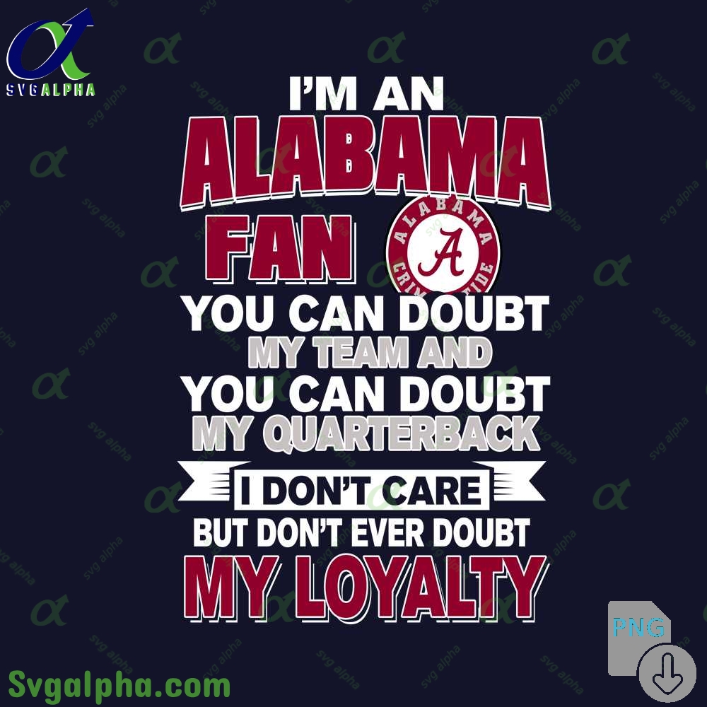 Alabama Fan Png You Can Doubt My Team And You Can Doubt My Quarterback I Dont Care But Dont Ever Doubt My Loyalty Png File Download
