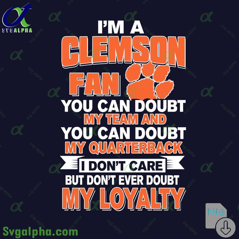 Clemson Fan Png You Can Doubt My Team And You Can Doubt My Quarterback I Dont Care But Dont Ever Doubt My Loyalty Png File Download