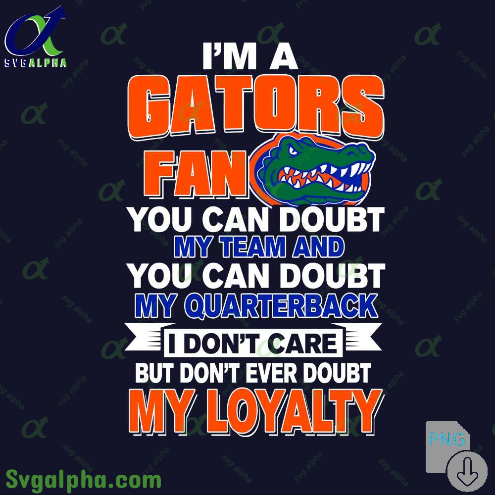 Gators Fan Png You Can Doubt My Team And You Can Doubt My Quarterback I Dont Care But Dont Ever Doubt My Loyalty Png File Download