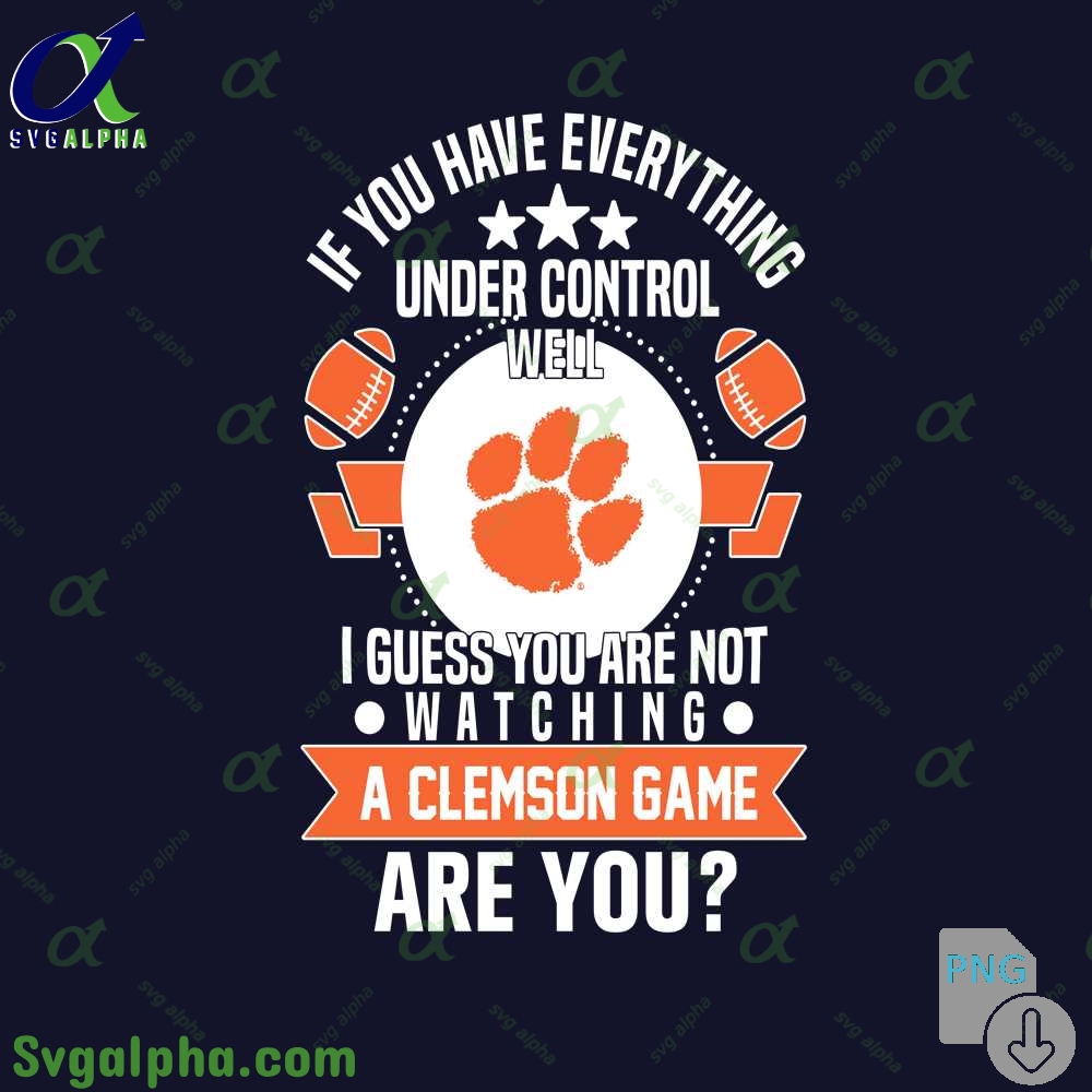 If You Have Everything Under Control Well I Guess You Are Not Watching Clemson Png File Download