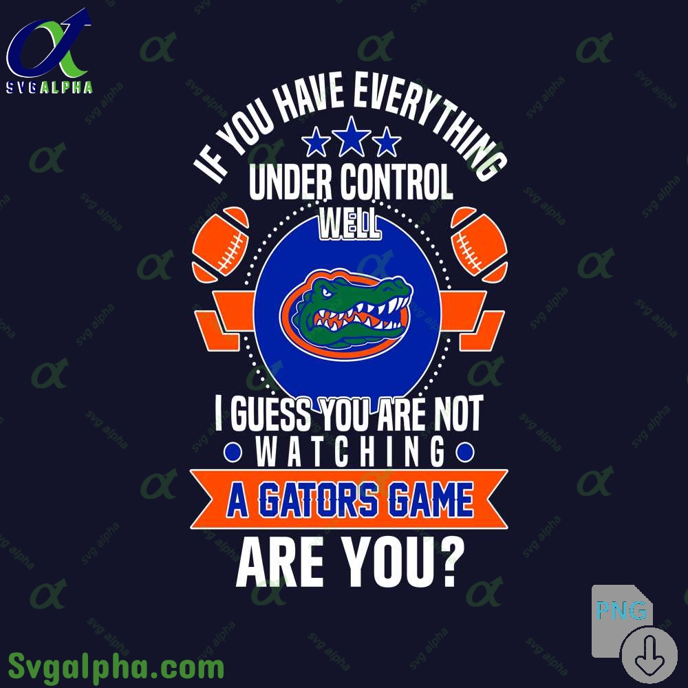 If You Have Everything Under Control Well I Guess You Are Not Watching Gators Png File Download