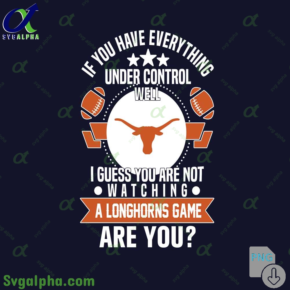 If You Have Everything Under Control Well I Guess You Are Not Watching Longhorns Png File Download