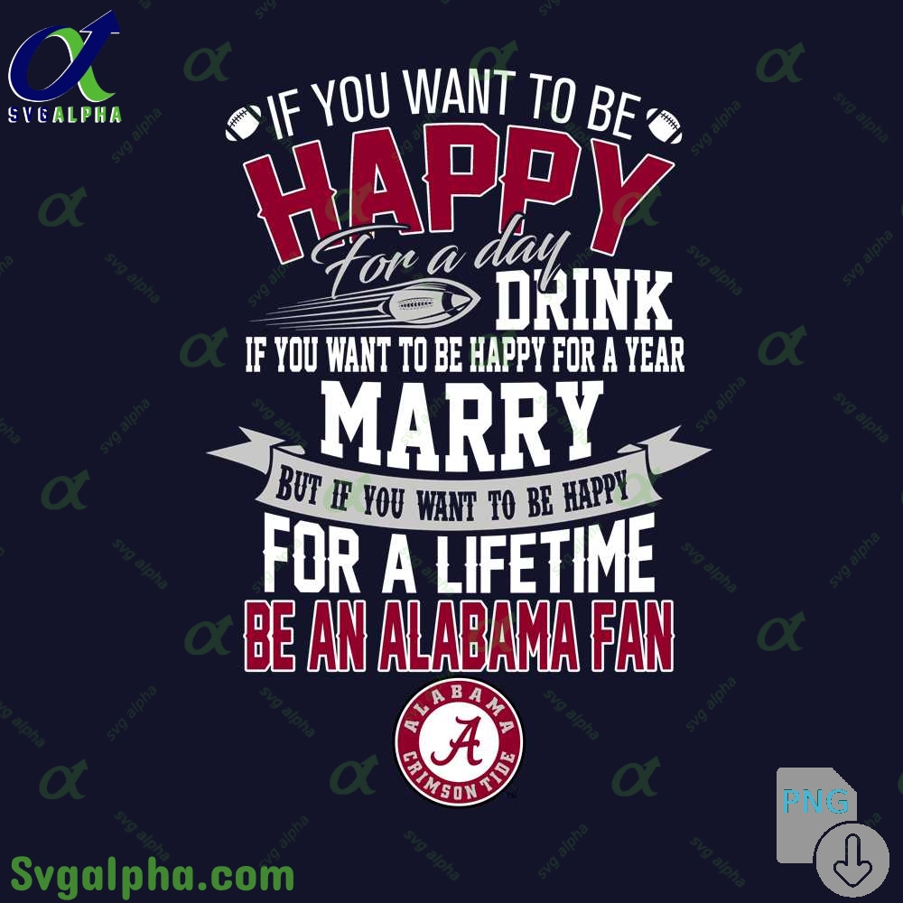 If You Want To Be Happy For A Lifetime Be Alabama Fan Png File Download