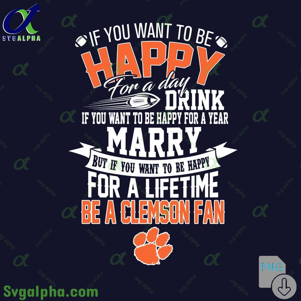 If You Want To Be Happy For A Lifetime Be Clemson Fan Png File Download