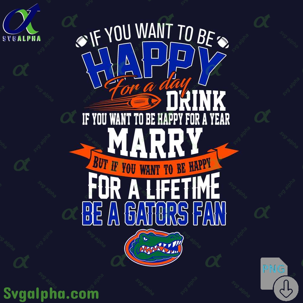If You Want To Be Happy For A Lifetime Be Gators Fan Png File Download
