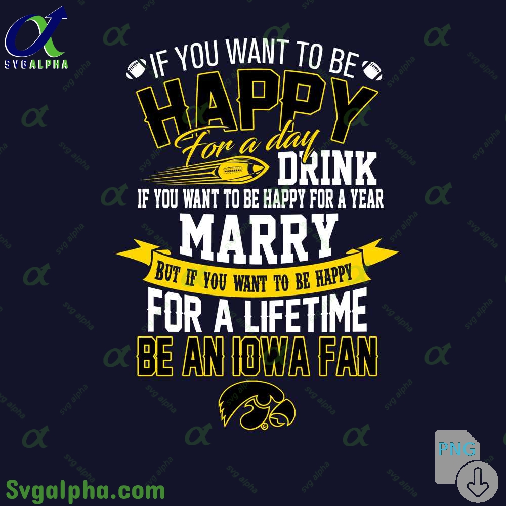 If You Want To Be Happy For A Lifetime Be Iowa Fan Png File Download