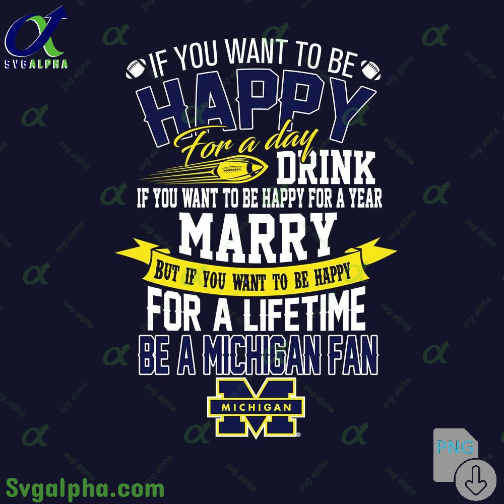 If You Want To Be Happy For A Lifetime Be Michigan Fan Png File Download