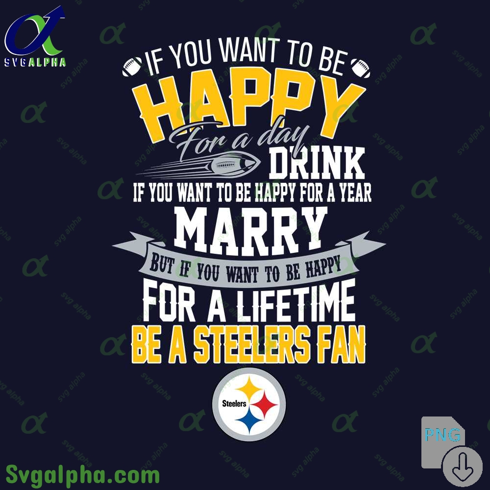 If You Want To Be Happy For A Lifetime Be Steelers Fan Png File Download