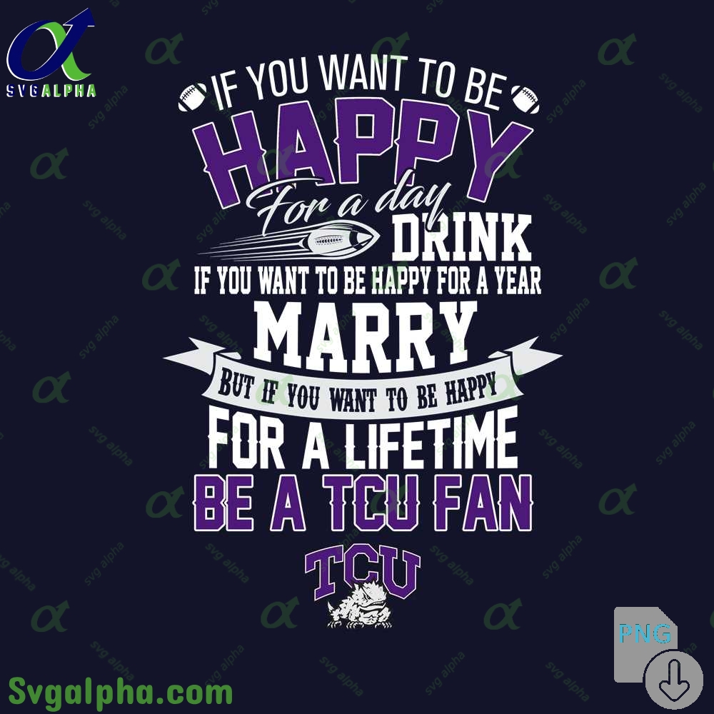 If You Want To Be Happy For A Lifetime Be Tcu Fan Png File Download