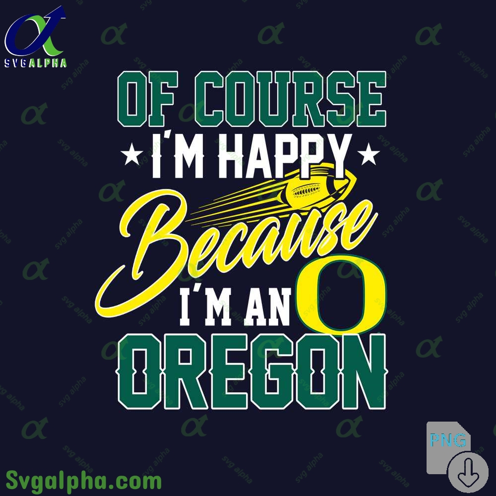 Of Course Im Happy Because Im Oregon Fan Png File Download