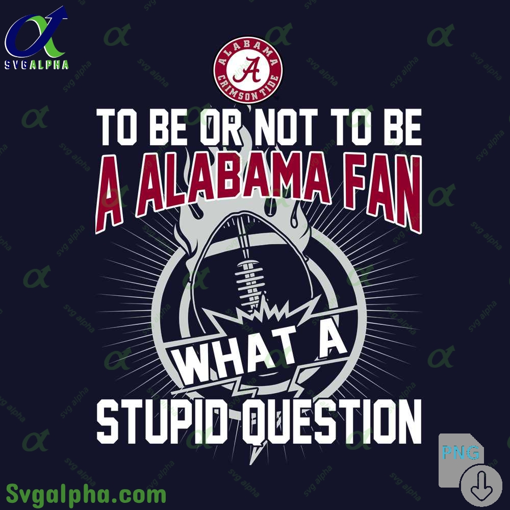 To Be Or Not To Be A Alabama Fan What A Stupid Question Png File Download