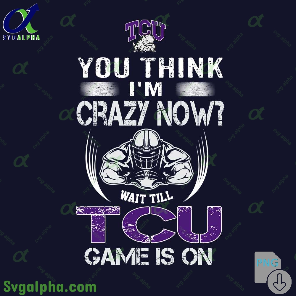 You Think Im Crazy Now Wait Till Tcu Game Is On Png File Download