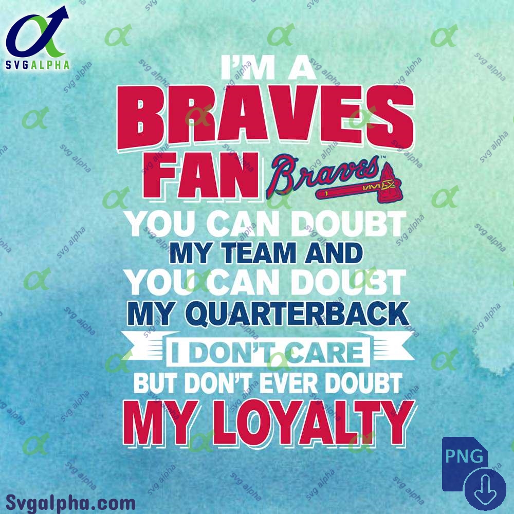 Braves Fan Doubt My Team Doubt My Quarterback But Never Doubt My Loyalty Png File