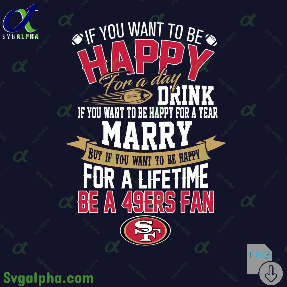 If You Want To Be Happy For A Lifetime Be 49ers Fan Png File Download