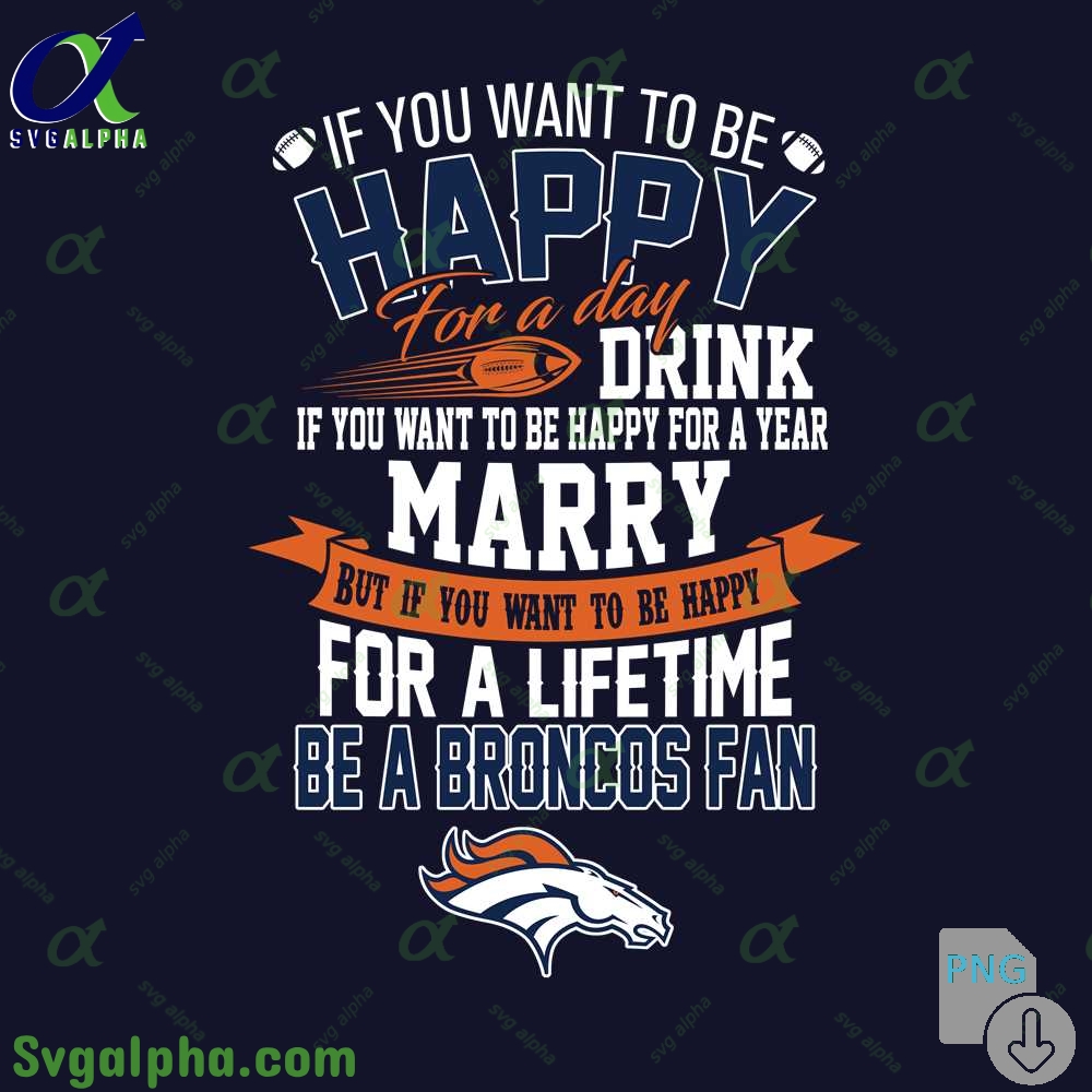 If You Want To Be Happy For A Lifetime Be Broncos Fan Png File Download
