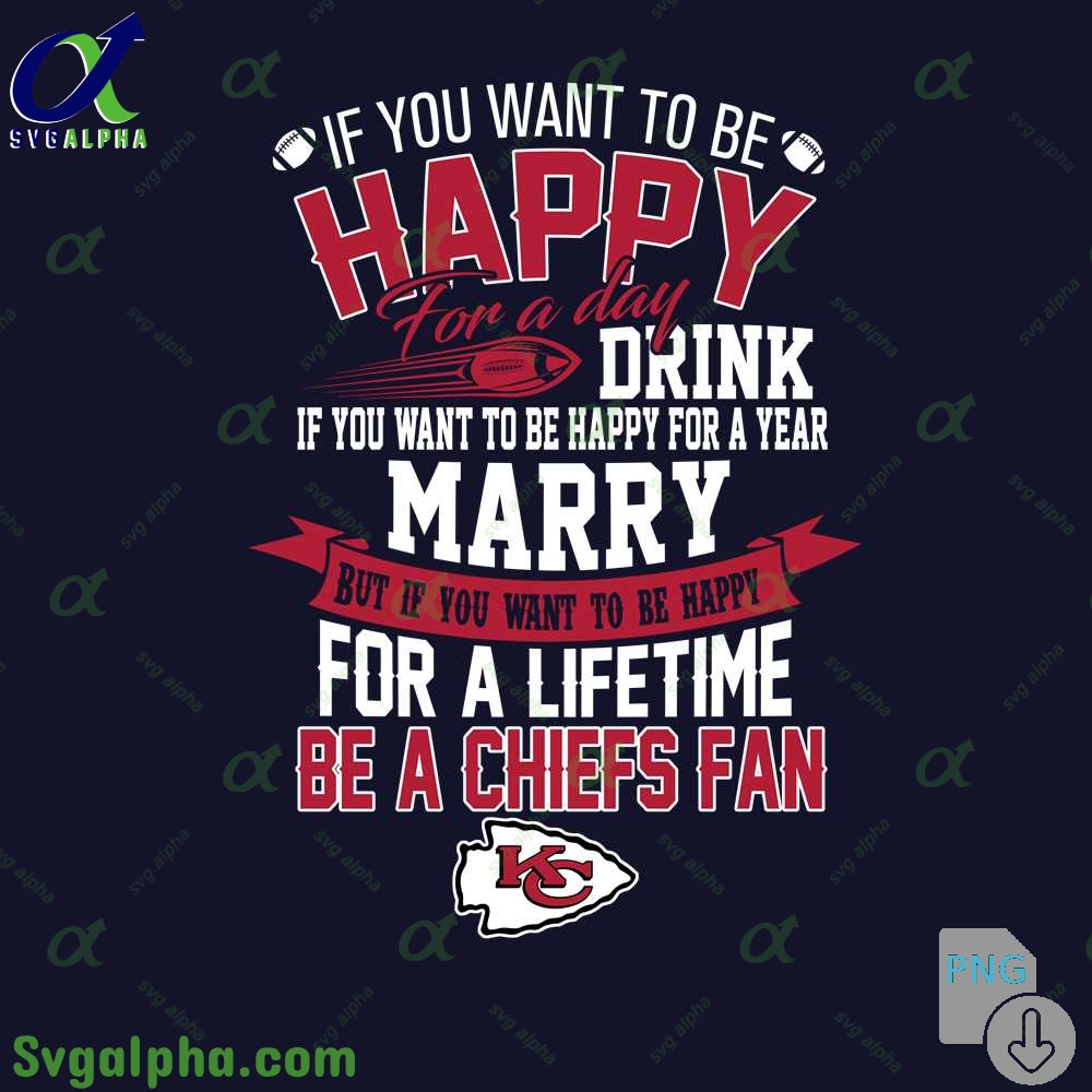 If You Want To Be Happy For A Lifetime Be Chiefs Fan Png File Download 1