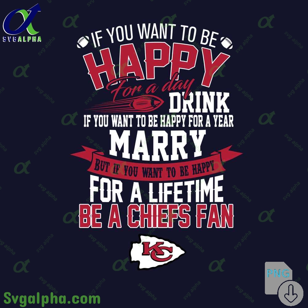 If You Want To Be Happy For A Lifetime Be Chiefs Fan Png File Download