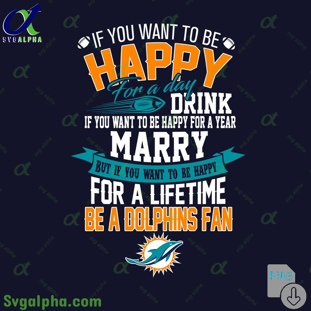 If You Want To Be Happy For A Lifetime Be Dolphins Fan Png File Download