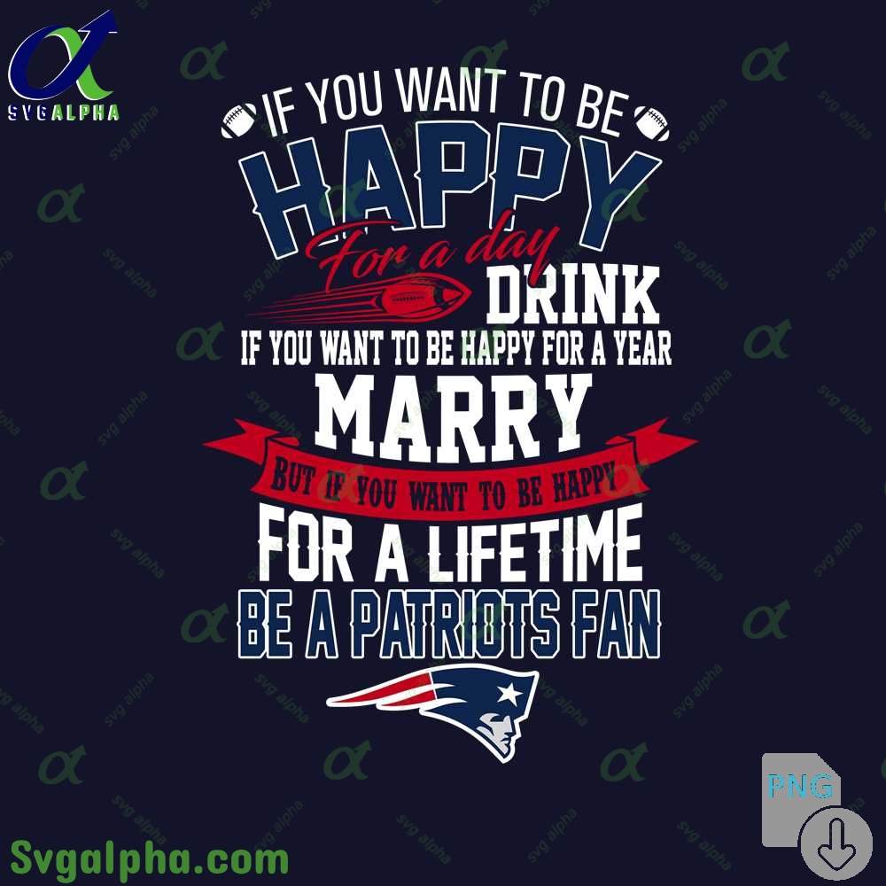 If You Want To Be Happy For A Lifetime Be Patriots Fan Png File Download