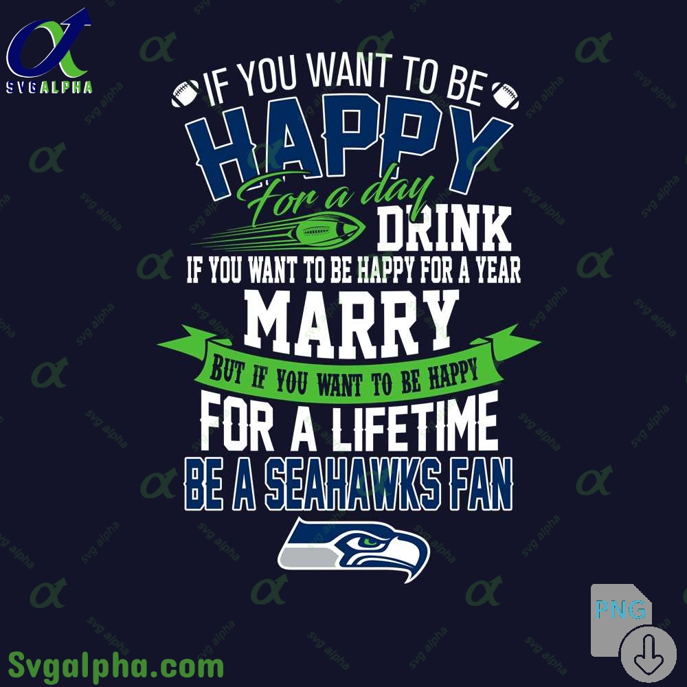 If You Want To Be Happy For A Lifetime Be Seahawks Fan Png File Download