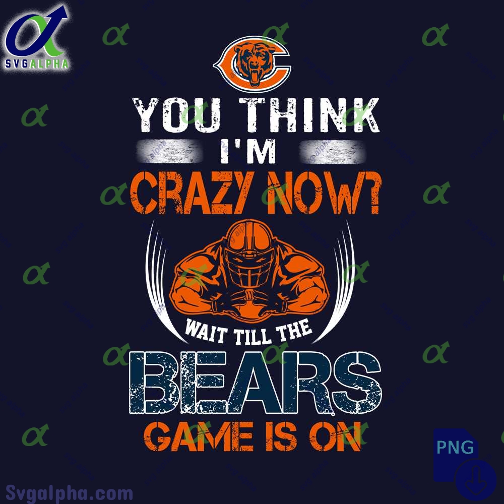 Funny Wait Game On Bears Fan Png You Think Im Crazy Now Wait Till Game Is On Png
