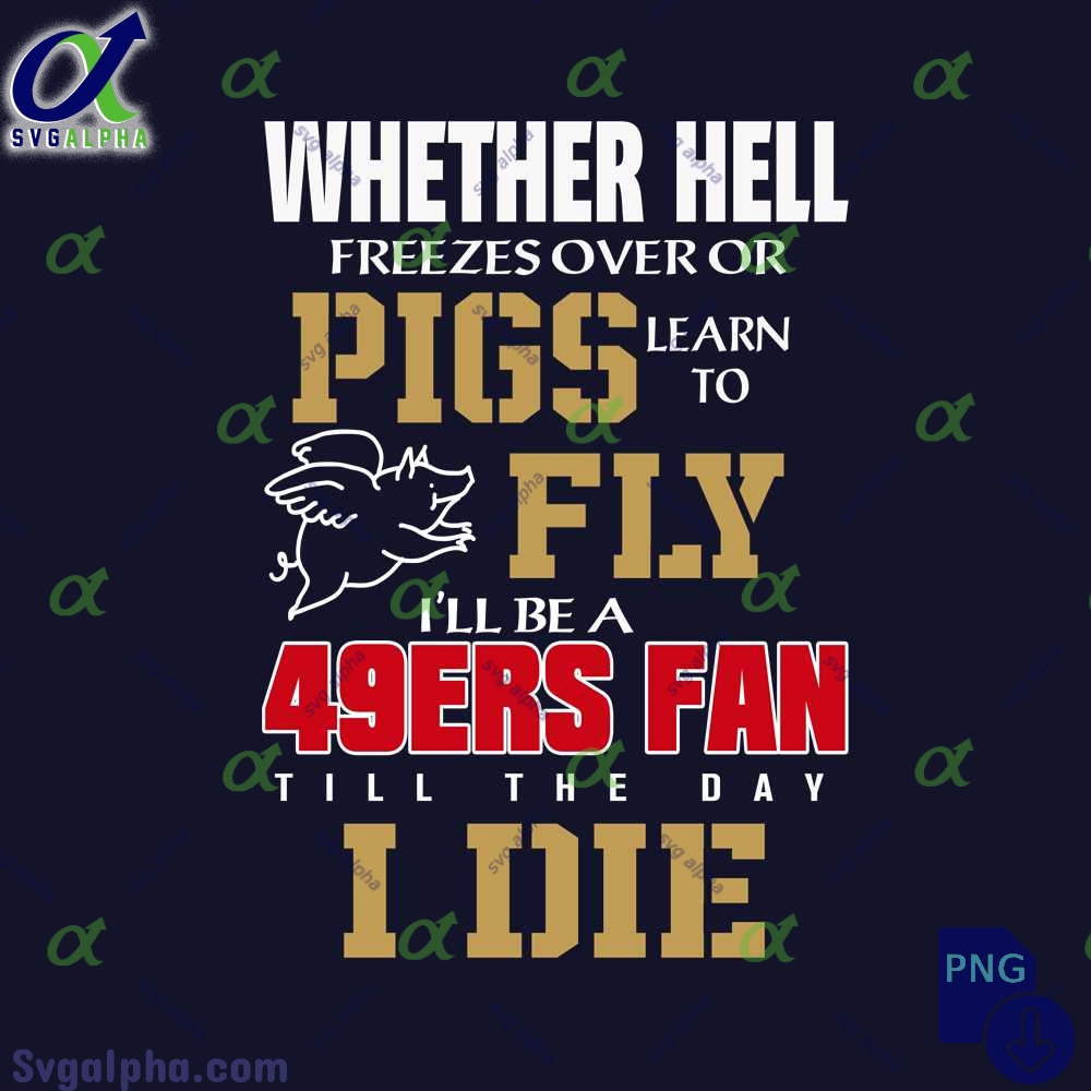 Whether Hell Freezes Over Or Pigs Learn To Fly Ill Be A 49ers Fan Till The Day I Die Png