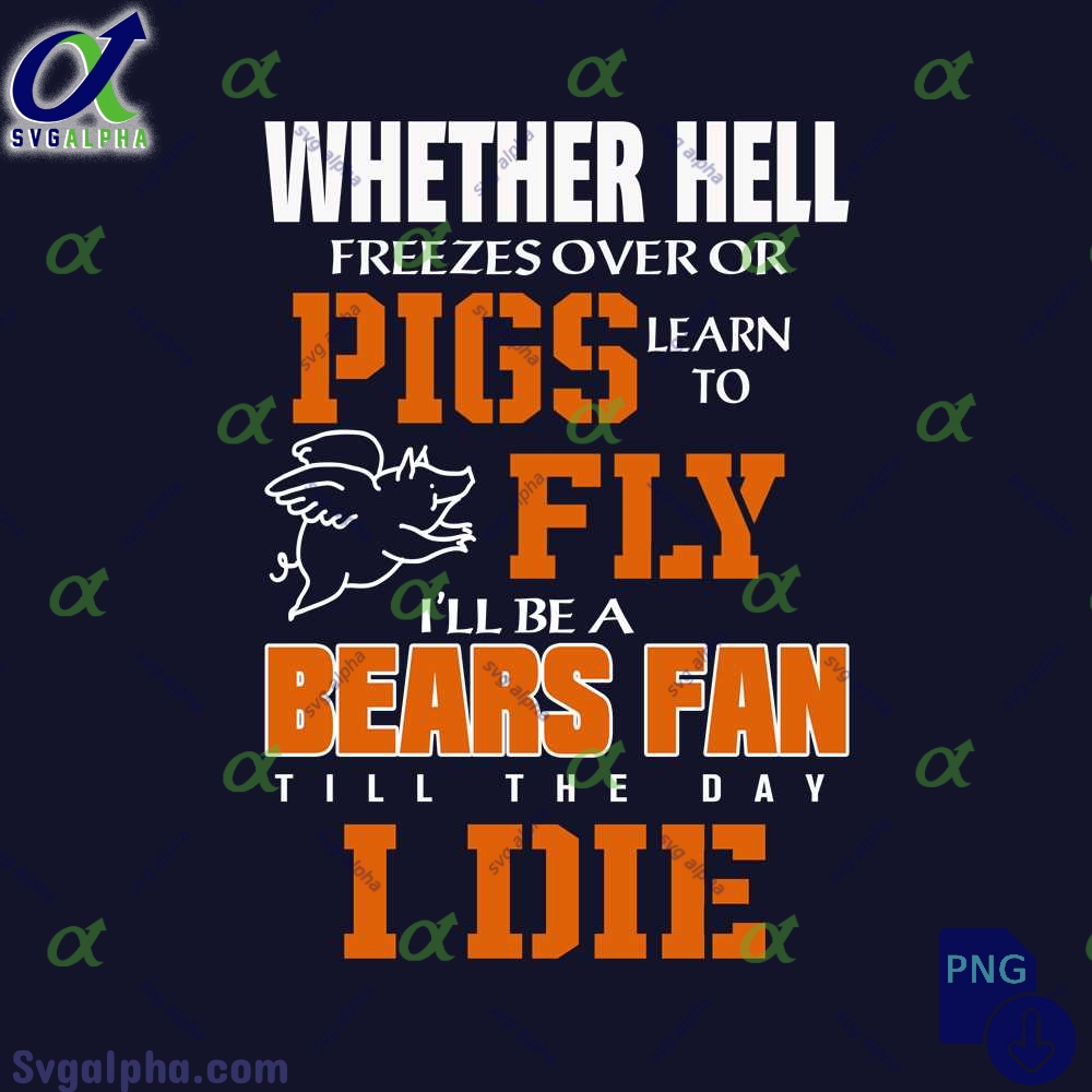 Whether Hell Freezes Over Or Pigs Learn To Fly Ill Be A Bears Fan Till The Day I Die Png