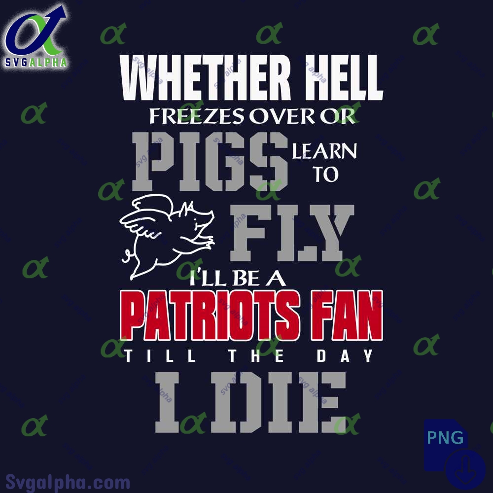 Whether Hell Freezes Over Or Pigs Learn To Fly Ill Be A Patriots Fan Till The Day I Die Png