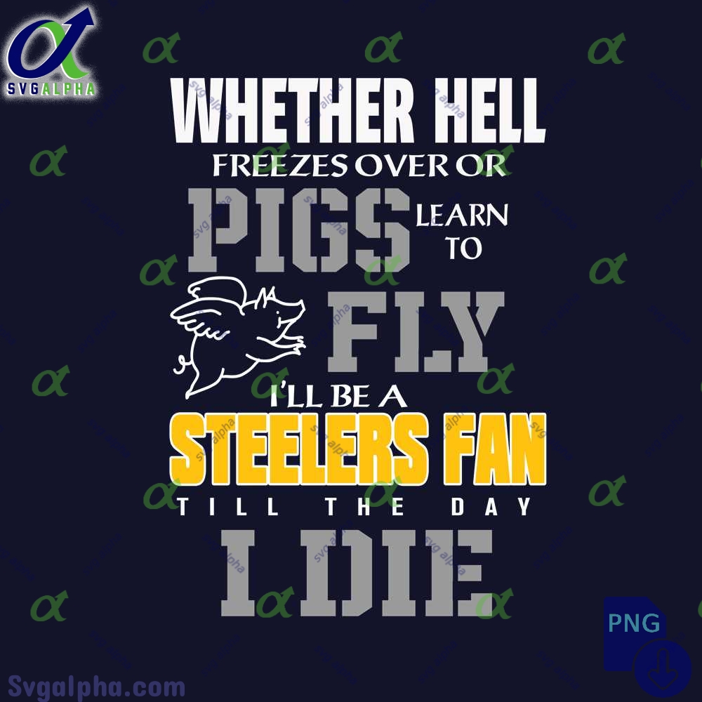 Whether Hell Freezes Over Or Pigs Learn To Fly Ill Be A Steelers Fan Till The Day I Die Png